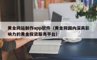 咸阳黄金网站制作app软件（黄金网国内深具影响力的黄金投资服务平台）