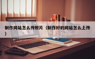 咸阳制作网站怎么传照片（制作好的网站怎么上传）