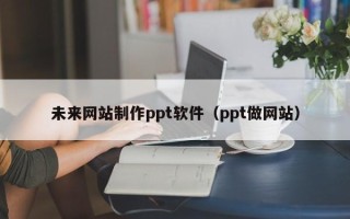 咸阳未来网站制作ppt软件（ppt做网站）
