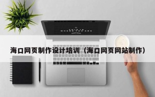 咸阳海口网页制作设计培训（海口网页网站制作）