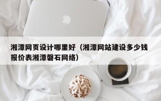 咸阳湘潭网页设计哪里好（湘潭网站建设多少钱 报价表湘潭磐石网络）