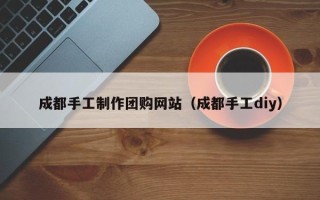 咸阳成都手工制作团购网站（成都手工diy）