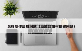 咸阳怎样制作局域网站（局域网如何搭建网站）