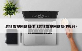 咸阳老猪影视网站制作（老猪影视网站制作视频）