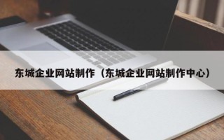 咸阳东城企业网站制作（东城企业网站制作中心）