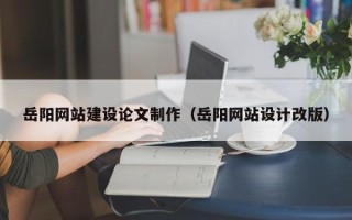 咸阳岳阳网站建设论文制作（岳阳网站设计改版）