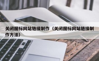 咸阳关闭图标网站链接制作（关闭图标网站链接制作方法）
