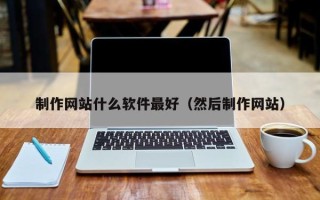 咸阳制作网站什么软件最好（然后制作网站）