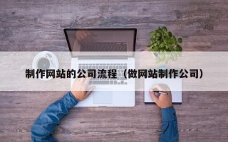 咸阳制作网站的公司流程（做网站制作公司）