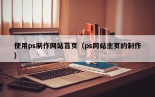 咸阳使用ps制作网站首页（ps网站主页的制作）