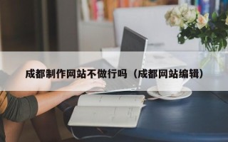 咸阳成都制作网站不做行吗（成都网站编辑）