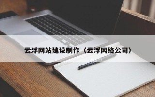 咸阳云浮网站建设制作（云浮网络公司）