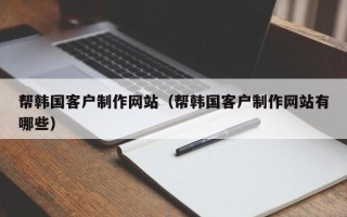 咸阳帮韩国客户制作网站（帮韩国客户制作网站有哪些）